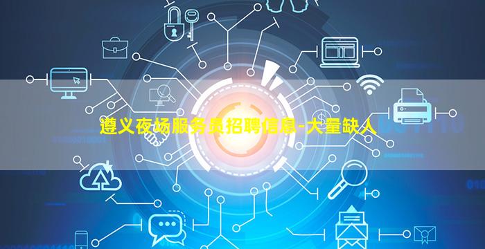 遵义夜场服务员招聘信息-大量缺人